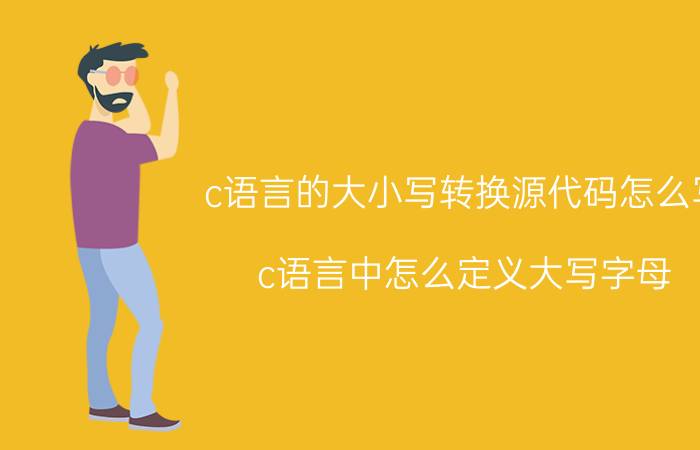 c语言的大小写转换源代码怎么写 c语言中怎么定义大写字母？